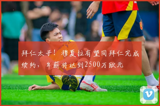 拜仁太子！穆夏拉有望同拜仁完成续约，年薪将达到2500万欧元