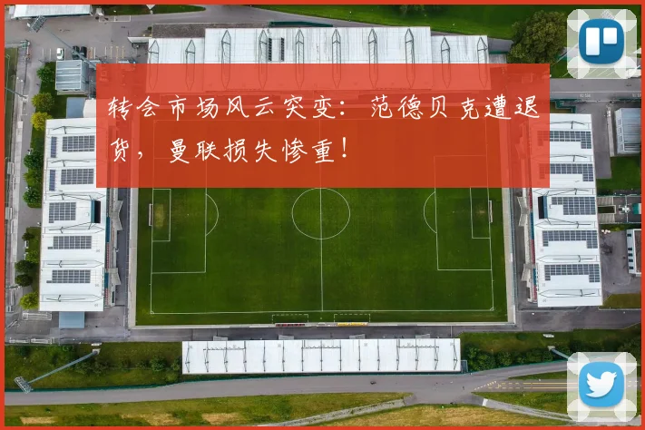 转会市场风云突变：范德贝克遭退货，曼联损失惨重！