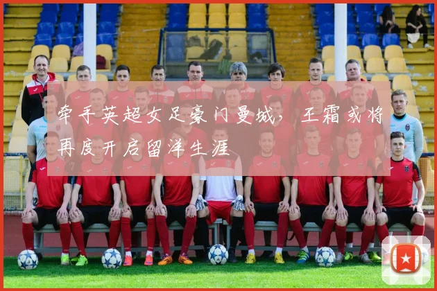 牵手英超女足豪门曼城，王霜或将再度开启留洋生涯