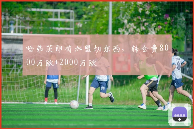 哈弗茨即将加盟切尔西，转会费8000万欧+2000万欧