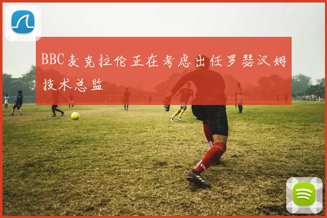 BBC麦克拉伦正在考虑出任罗瑟汉姆技术总监