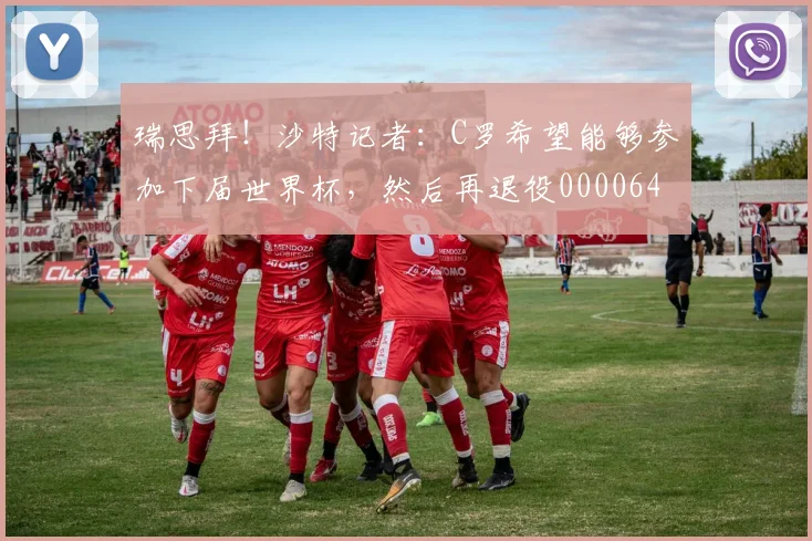 瑞思拜！沙特记者：C罗希望能够参加下届世界杯，然后再退役0000644