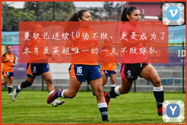 曼联已连续10场不败，更是成为了本年度英超唯一的一支不败球队