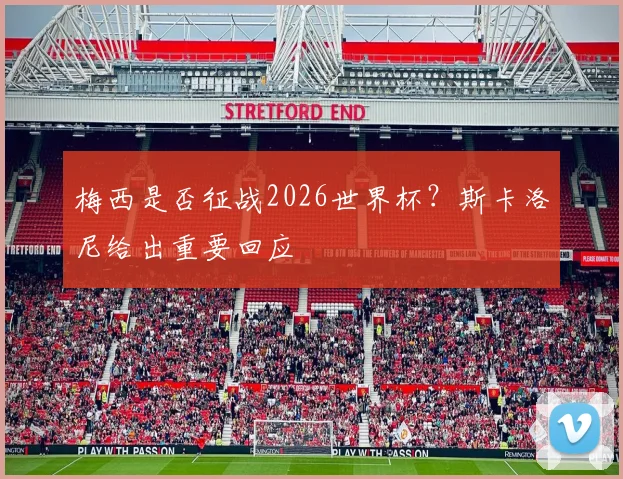 梅西是否征战2026世界杯？斯卡洛尼给出重要回应