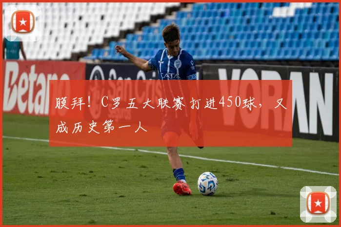 膜拜！C罗五大联赛打进450球，又成历史第一人
