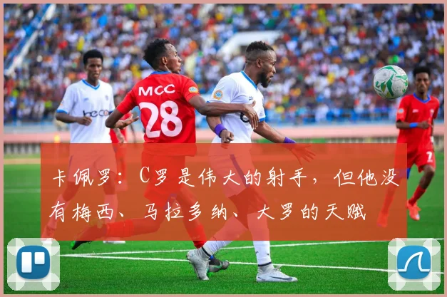 卡佩罗：C罗是伟大的射手，但他没有梅西、马拉多纳、大罗的天赋