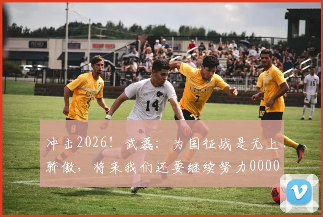 冲击2026！武磊：为国征战是无上骄傲，将来我们还要继续努力0000644