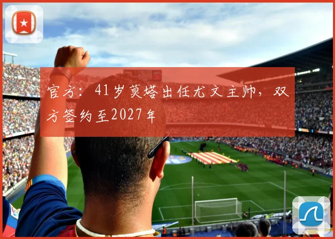 官方：41岁莫塔出任尤文主帅，双方签约至2027年