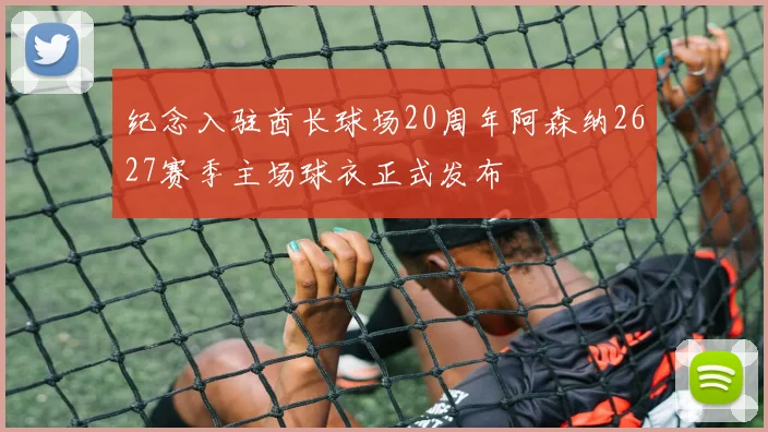 纪念入驻酋长球场20周年阿森纳2627赛季主场球衣正式发布