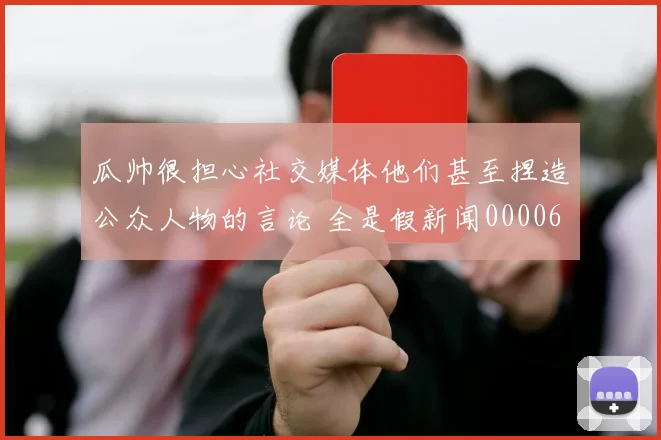 瓜帅很担心社交媒体他们甚至捏造公众人物的言论 全是假新闻0000644