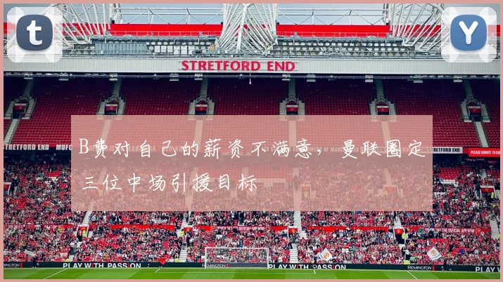 B费对自己的薪资不满意，曼联圈定三位中场引援目标