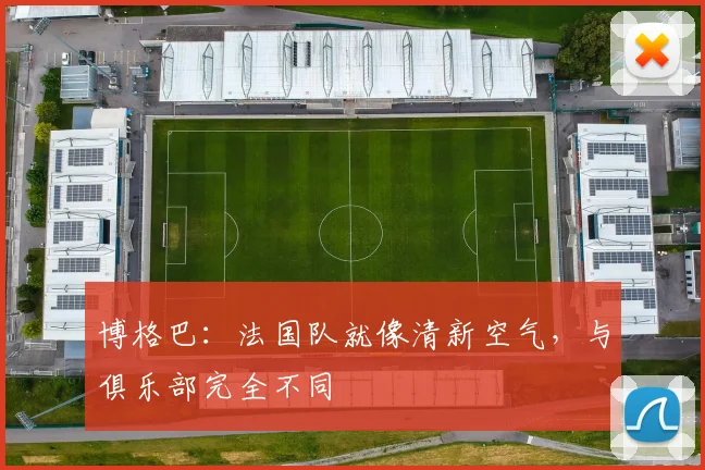 博格巴：法国队就像清新空气，与俱乐部完全不同