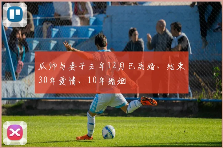 瓜帅与妻子去年12月已离婚，结束30年爱情、10年婚姻
