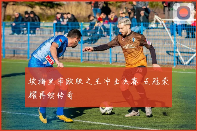 埃梅里率欧联之王冲击决赛 五冠荣耀再续传奇
