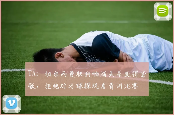 TA：切尔西曼联利物浦关系变得紧张，拒绝对方球探观看青训比赛