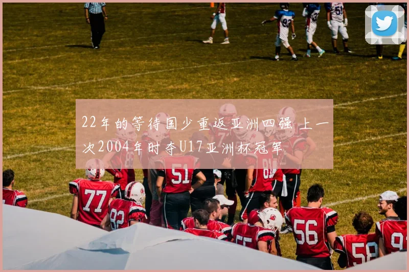 22年的等待国少重返亚洲四强 上一次2004年时夺U17亚洲杯冠军