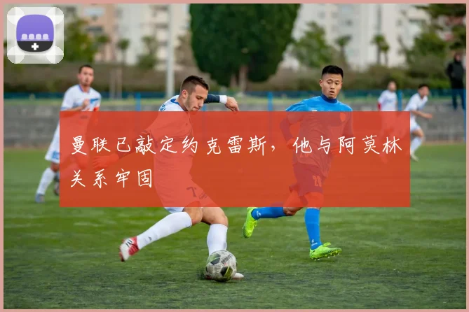 曼联已敲定约克雷斯，他与阿莫林关系牢固
