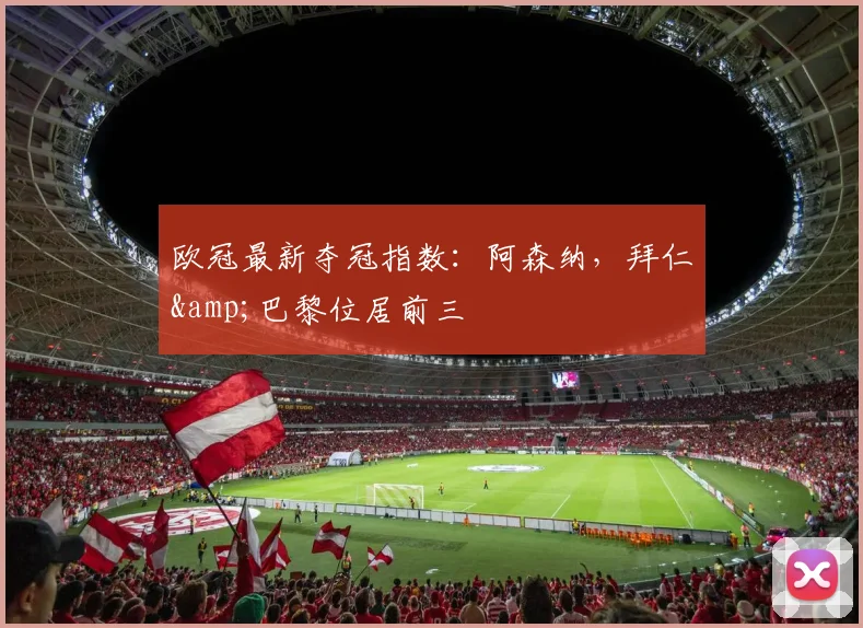 欧冠最新夺冠指数：阿森纳，拜仁&巴黎位居前三