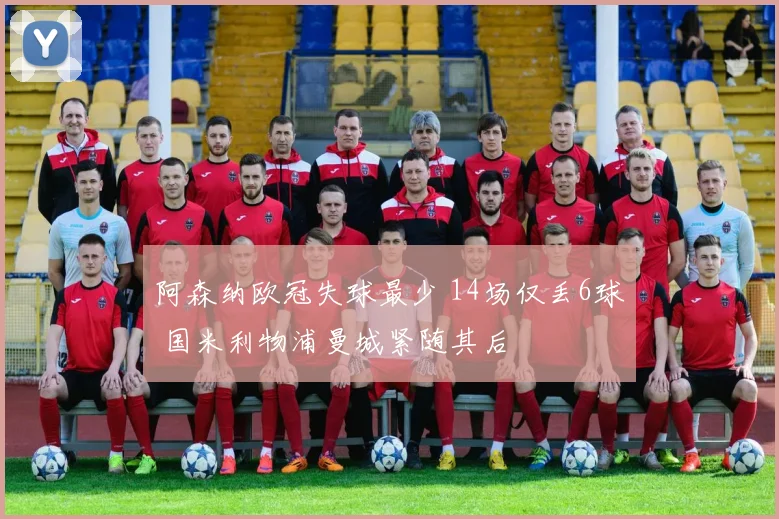 阿森纳欧冠失球最少 14场仅丢6球 国米利物浦曼城紧随其后