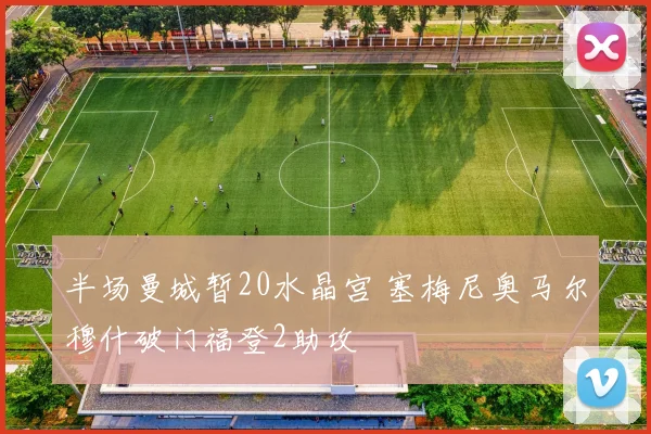 半场曼城暂20水晶宫 塞梅尼奥马尔穆什破门福登2助攻