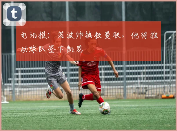 电讯报：若波帅执教曼联，他将推动球队签下凯恩